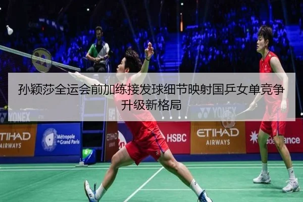 孙颖莎全运会前加练接发球细节映射国乒女单竞争升级新格局