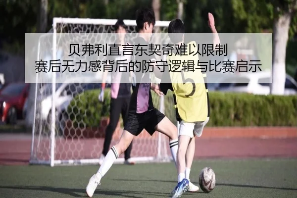 贝弗利直言东契奇难以限制 赛后无力感背后的防守逻辑与比赛启示